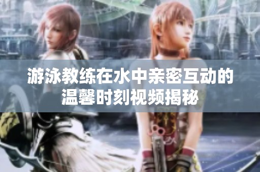 游泳教练在水中亲密互动的温馨时刻视频揭秘