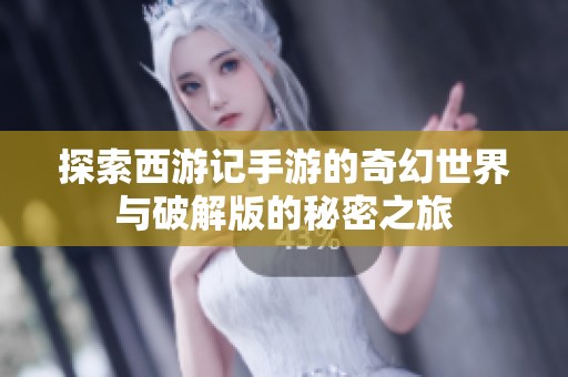 探索西游记手游的奇幻世界与破解版的秘密之旅