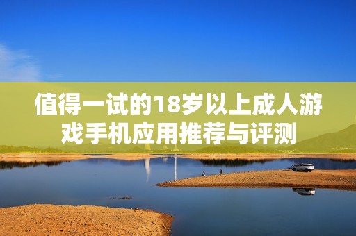 值得一试的18岁以上成人游戏手机应用推荐与评测
