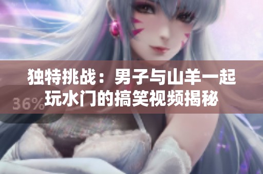 独特挑战：男子与山羊一起玩水门的搞笑视频揭秘