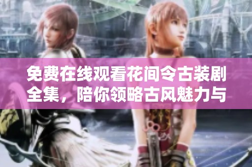 免费在线观看花间令古装剧全集，陪你领略古风魅力与情感纠葛