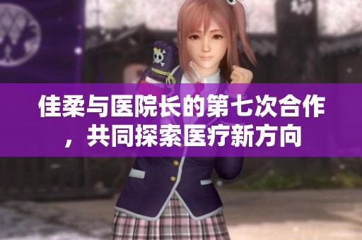 佳柔与医院长的第七次合作，共同探索医疗新方向