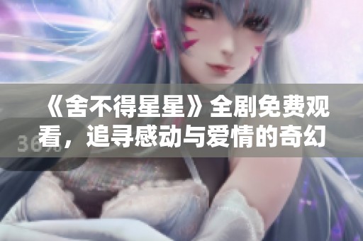《舍不得星星》全剧免费观看，追寻感动与爱情的奇幻旅程