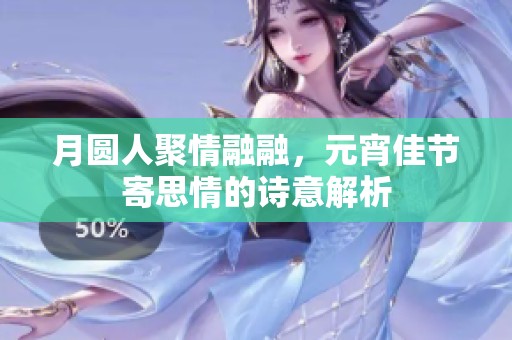 月圆人聚情融融，元宵佳节寄思情的诗意解析
