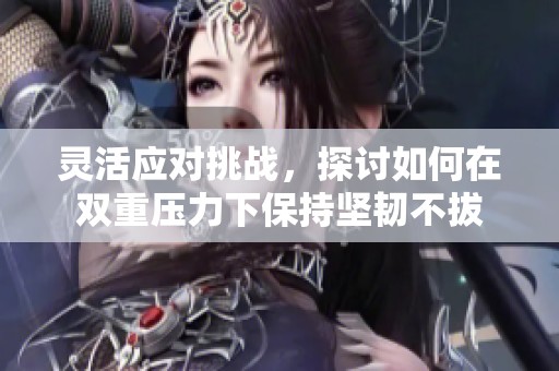 灵活应对挑战，探讨如何在双重压力下保持坚韧不拔