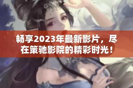 畅享2023年最新影片，尽在策驰影院的精彩时光！