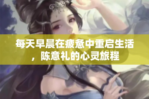 每天早晨在疲惫中重启生活，陈意礼的心灵旅程