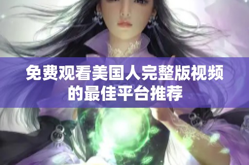 免费观看美国人完整版视频的最佳平台推荐