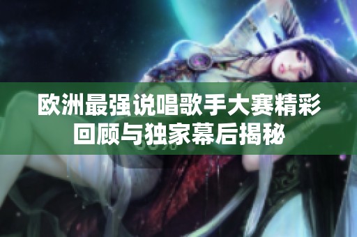 欧洲最强说唱歌手大赛精彩回顾与独家幕后揭秘