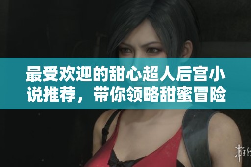 最受欢迎的甜心超人后宫小说推荐，带你领略甜蜜冒险的乐趣