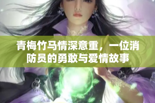 青梅竹马情深意重，一位消防员的勇敢与爱情故事