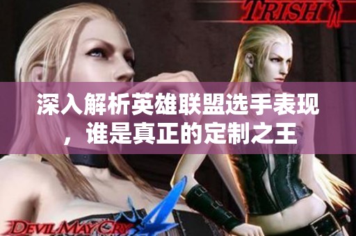 深入解析英雄联盟选手表现，谁是真正的定制之王