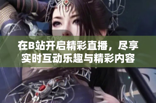 在B站开启精彩直播，尽享实时互动乐趣与精彩内容
