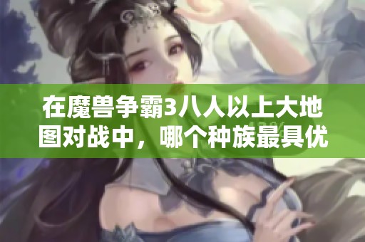 在魔兽争霸3八人以上大地图对战中，哪个种族最具优势解析