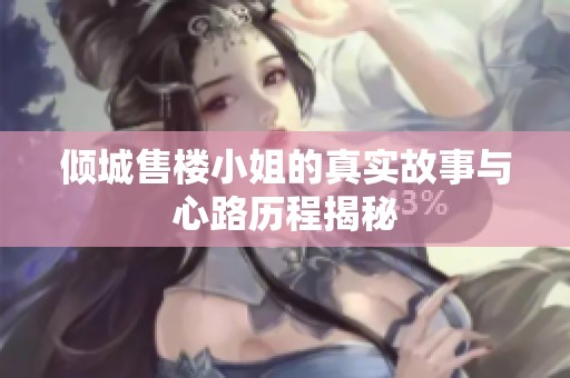 倾城售楼小姐的真实故事与心路历程揭秘