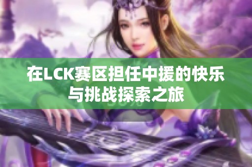 在LCK赛区担任中援的快乐与挑战探索之旅