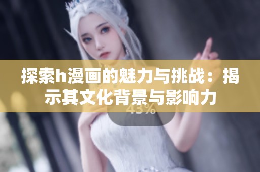 探索h漫画的魅力与挑战：揭示其文化背景与影响力