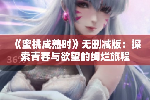 《蜜桃成熟时》无删减版：探索青春与欲望的绚烂旅程