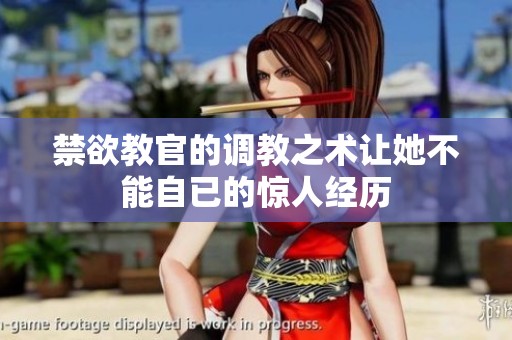 禁欲教官的调教之术让她不能自已的惊人经历