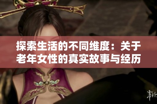 探索生活的不同维度：关于老年女性的真实故事与经历