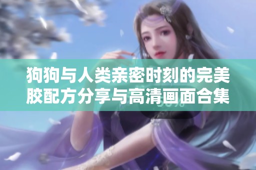 狗狗与人类亲密时刻的完美胶配方分享与高清画面合集