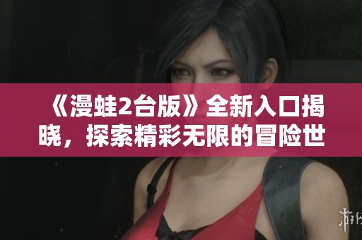 《漫蛙2台版》全新入口揭晓，探索精彩无限的冒险世界