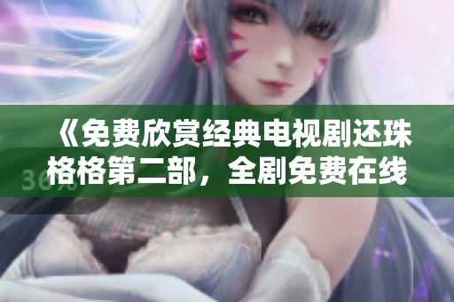《免费欣赏经典电视剧还珠格格第二部，全剧免费在线观看》