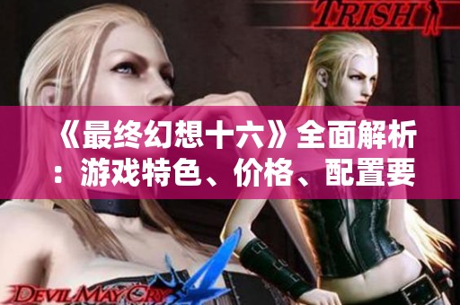 《最终幻想十六》全面解析：游戏特色、价格、配置要求及中文支持内容