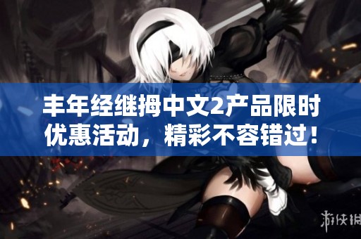 丰年经继拇中文2产品限时优惠活动，精彩不容错过！