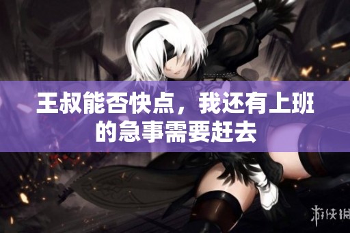 王叔能否快点，我还有上班的急事需要赶去