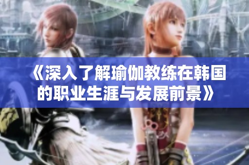 《深入了解瑜伽教练在韩国的职业生涯与发展前景》