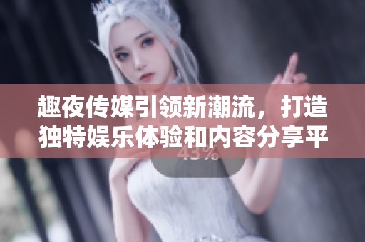 趣夜传媒引领新潮流，打造独特娱乐体验和内容分享平台