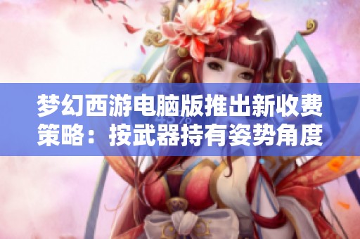 梦幻西游电脑版推出新收费策略：按武器持有姿势角度计费