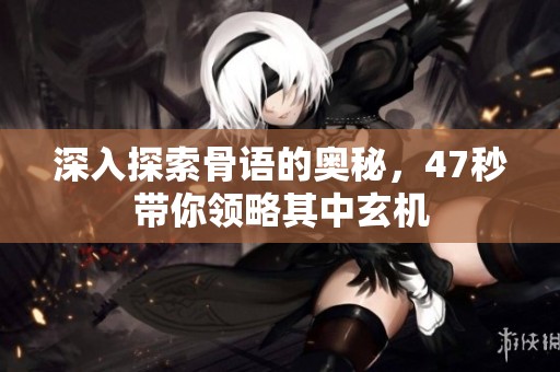 深入探索骨语的奥秘，47秒带你领略其中玄机