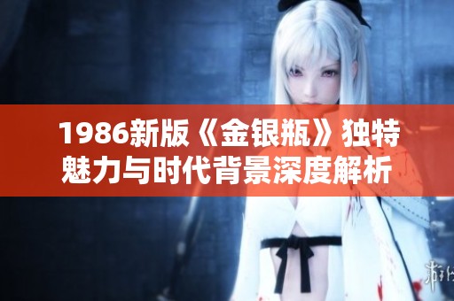 1986新版《金银瓶》独特魅力与时代背景深度解析