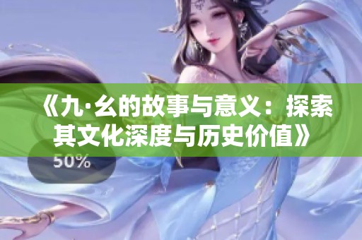 《九·幺的故事与意义：探索其文化深度与历史价值》