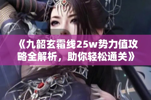 《九韶玄霜线25w势力值攻略全解析，助你轻松通关》