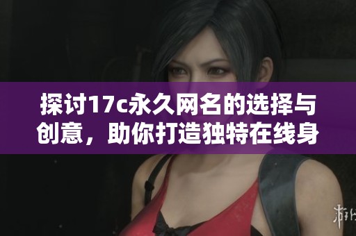 探讨17c永久网名的选择与创意，助你打造独特在线身份