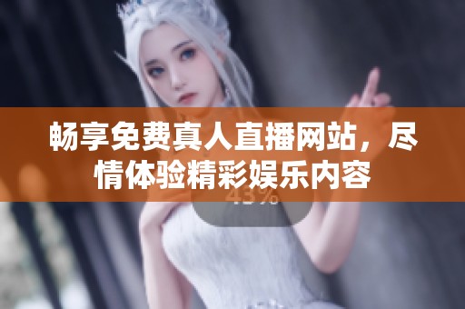 畅享免费真人直播网站，尽情体验精彩娱乐内容