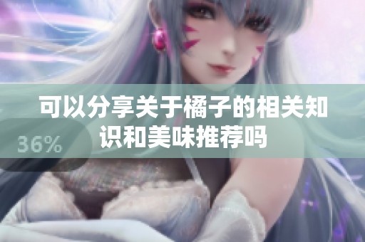 可以分享关于橘子的相关知识和美味推荐吗