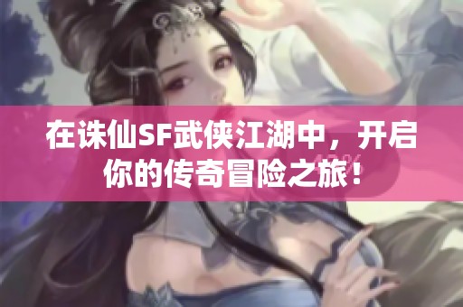 在诛仙SF武侠江湖中，开启你的传奇冒险之旅！