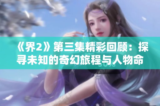 《界2》第三集精彩回顾：探寻未知的奇幻旅程与人物命运