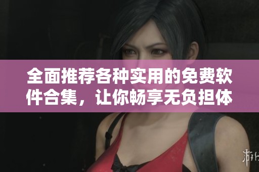 全面推荐各种实用的免费软件合集，让你畅享无负担体验