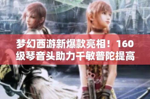 梦幻西游新爆款亮相！160级琴音头助力千敏普陀提高秒杀能力揭秘