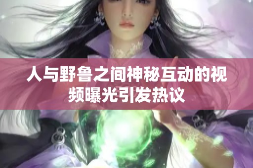 人与野鲁之间神秘互动的视频曝光引发热议