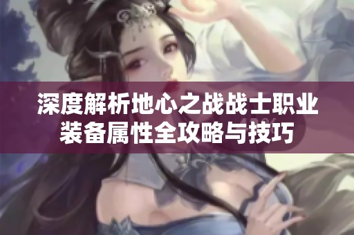 深度解析地心之战战士职业装备属性全攻略与技巧