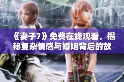 《妻子7》免费在线观看，揭秘复杂情感与婚姻背后的故事