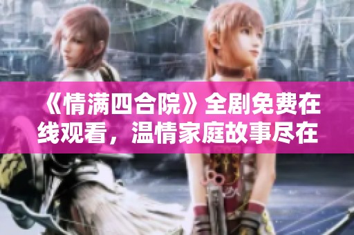 《情满四合院》全剧免费在线观看，温情家庭故事尽在其中