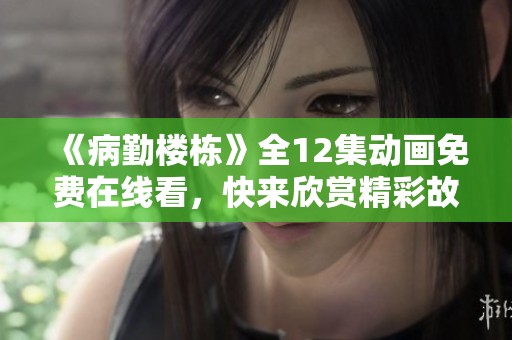 《病勤楼栋》全12集动画免费在线看，快来欣赏精彩故事！