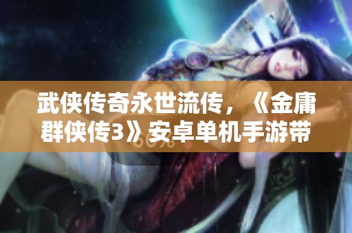 武侠传奇永世流传，《金庸群侠传3》安卓单机手游带你重温江湖梦